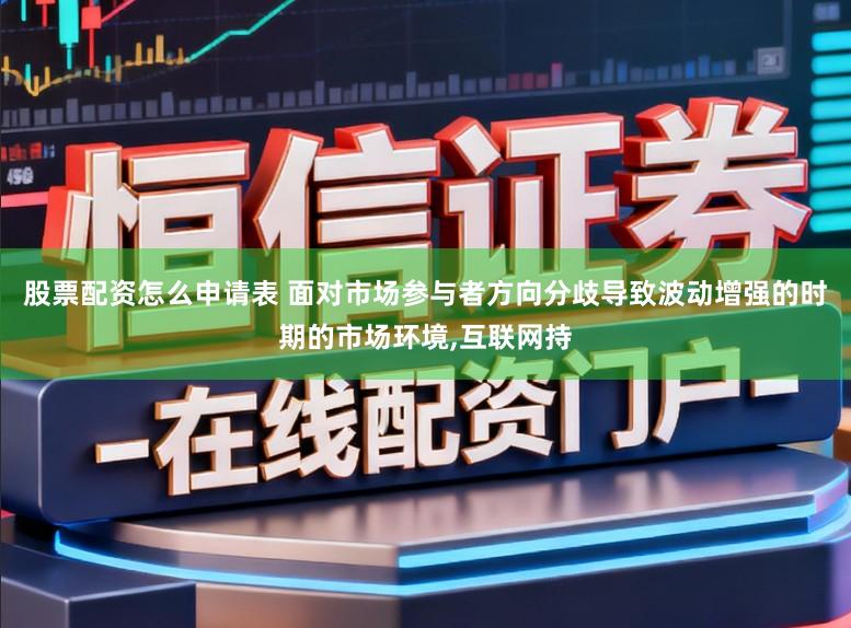 股票配资怎么申请表 面对市场参与者方向分歧导致波动增强的时期的市场环境，互联网持