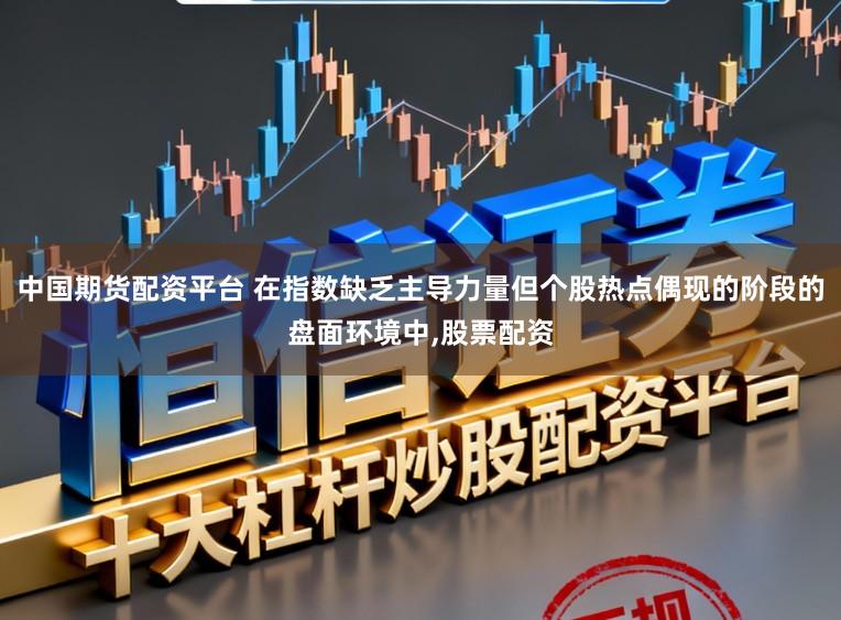 中国期货配资平台 在指数缺乏主导力量但个股热点偶现的阶段的盘面环境中，股票配资