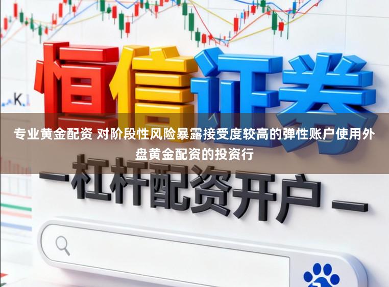 专业黄金配资 对阶段性风险暴露接受度较高的弹性账户使用外盘黄金配资的投资行