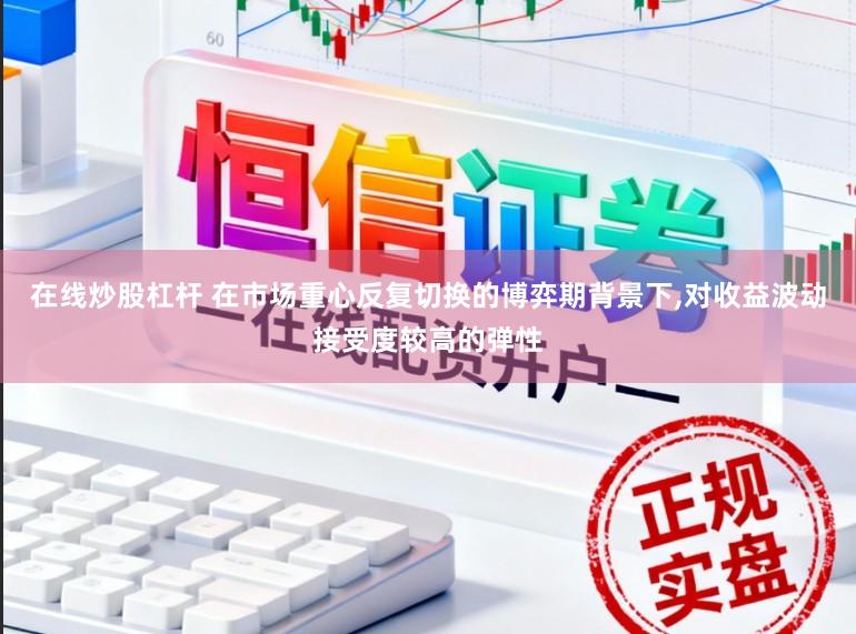 在线炒股杠杆 在市场重心反复切换的博弈期背景下，对收益波动接受度较高的弹性