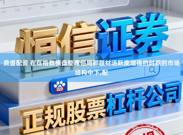 鼎盛配资 在在指数横盘整理但局部题材活跃度增强的时期的市场结构中下，配
