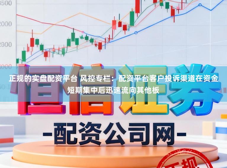 正规的实盘配资平台 风控专栏：配资平台客户投诉渠道在资金短期集中后迅速流向其他板