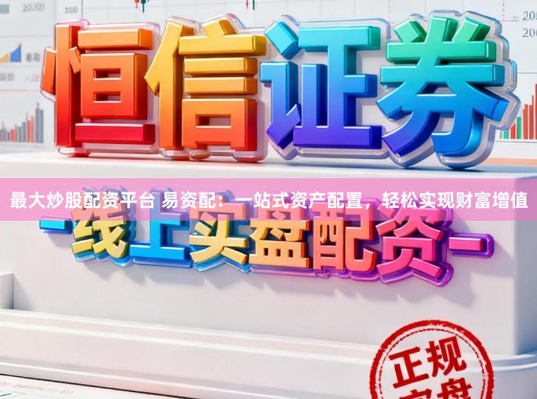 最大炒股配资平台 易资配：一站式资产配置，轻松实现财富增值