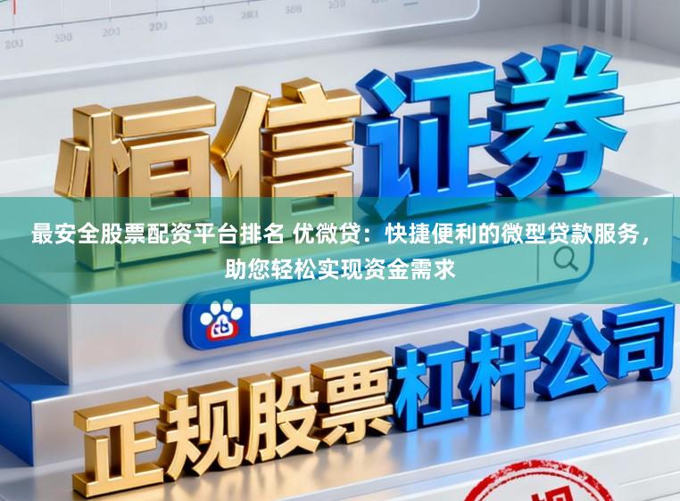 最安全股票配资平台排名 优微贷:快捷便利的微型贷款服务,助您轻松实现资金需求