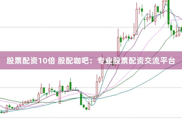 股票配资10倍 股配咖吧:专业股票配资交流平台