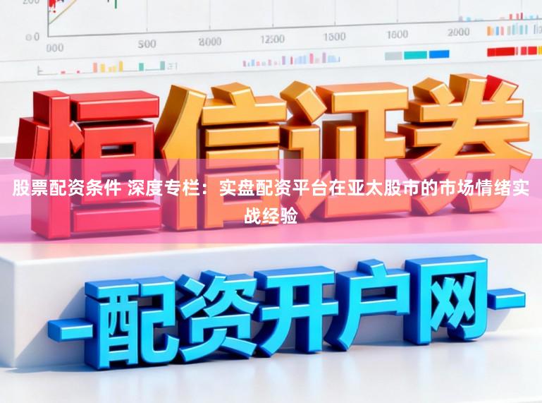 股票配资条件 深度专栏：实盘配资平台在亚太股市的市场情绪实战经验