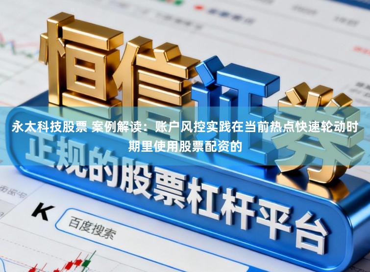 永太科技股票 案例解读：账户风控实践在当前热点快速轮动时期里使用股票配资的