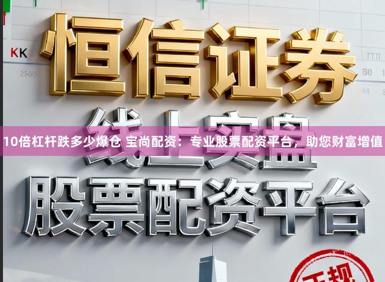 10倍杠杆跌多少爆仓 宝尚配资：专业股票配资平台，助您财富增值