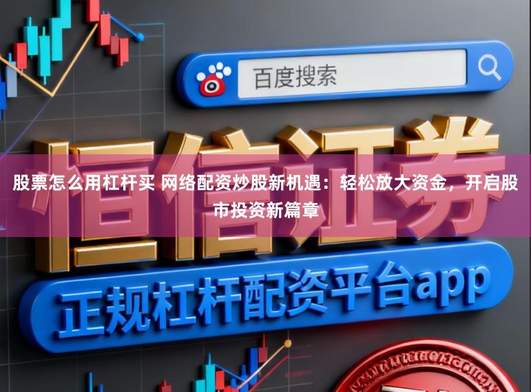 股票怎么用杠杆买 网络配资炒股新机遇：轻松放大资金，开启股市投资新篇章