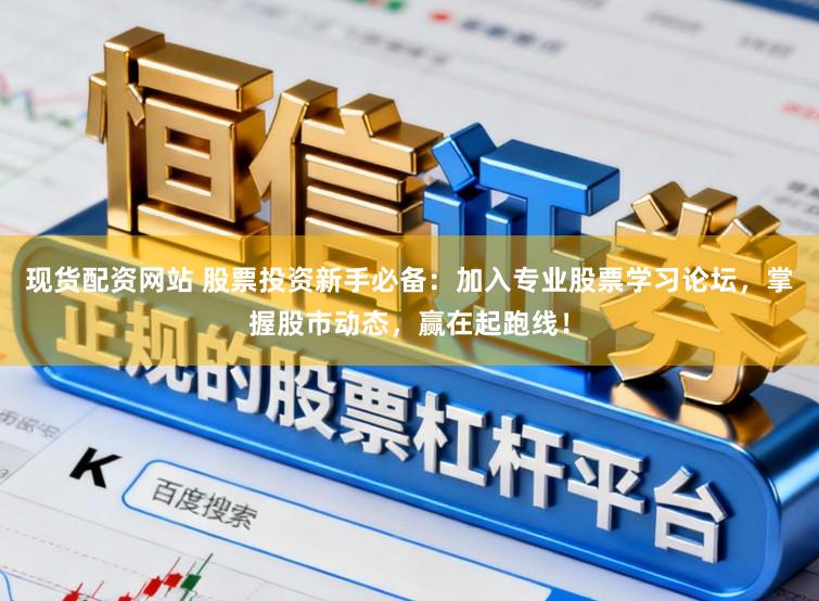 现货配资网站 股票投资新手必备：加入专业股票学习论坛，掌握股市动态，赢在起跑线！