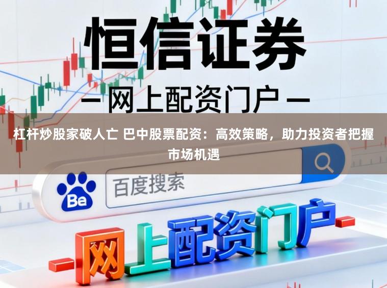 杠杆炒股家破人亡 巴中股票配资：高效策略，助力投资者把握市场机遇
