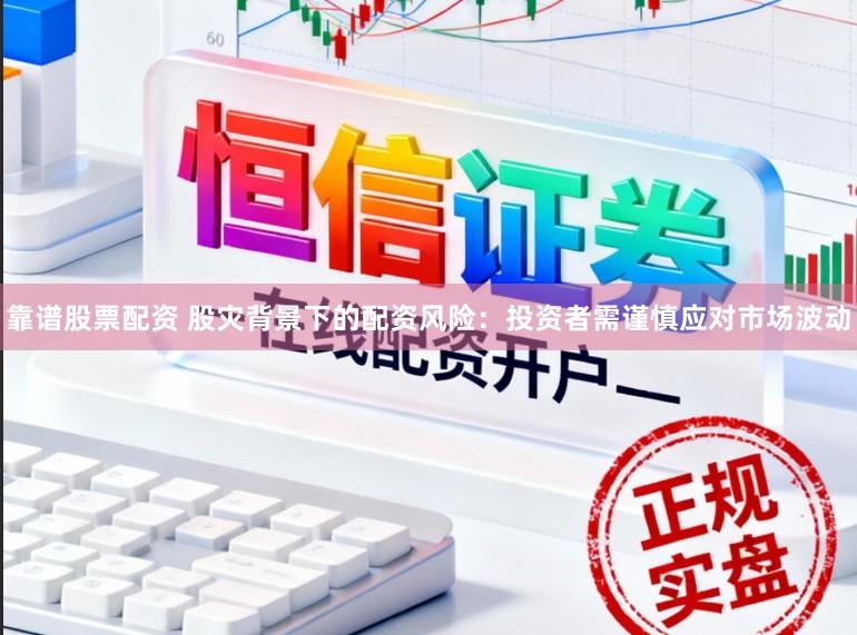 靠谱股票配资 股灾背景下的配资风险：投资者需谨慎应对市场波动