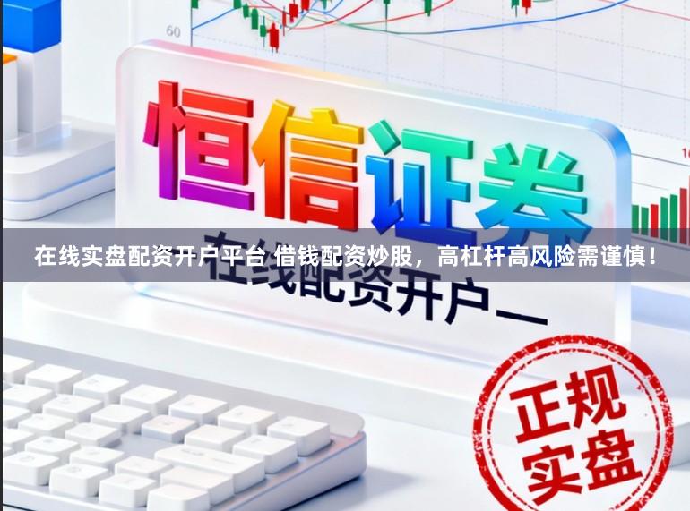 在线实盘配资开户平台 借钱配资炒股，高杠杆高风险需谨慎！