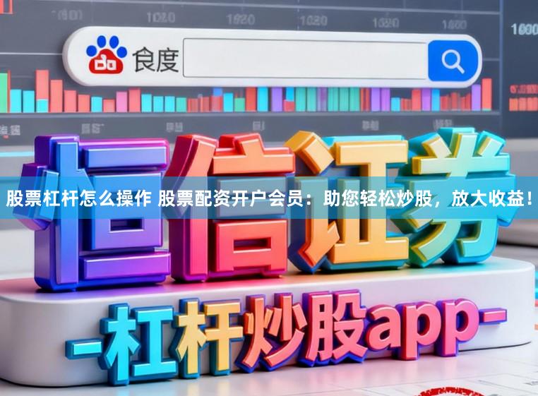 股票杠杆怎么操作 股票配资开户会员:助您轻松炒股,放大收益!