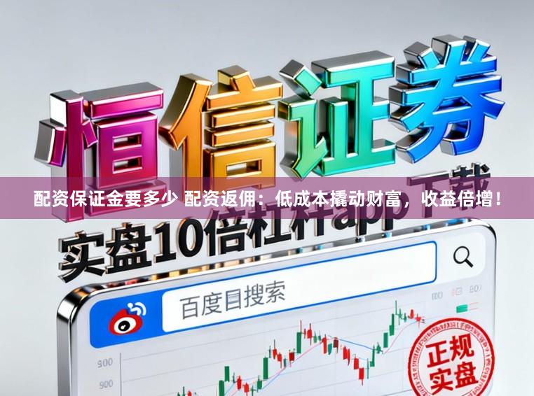 配资保证金要多少 配资返佣:低成本撬动财富,收益倍增!
