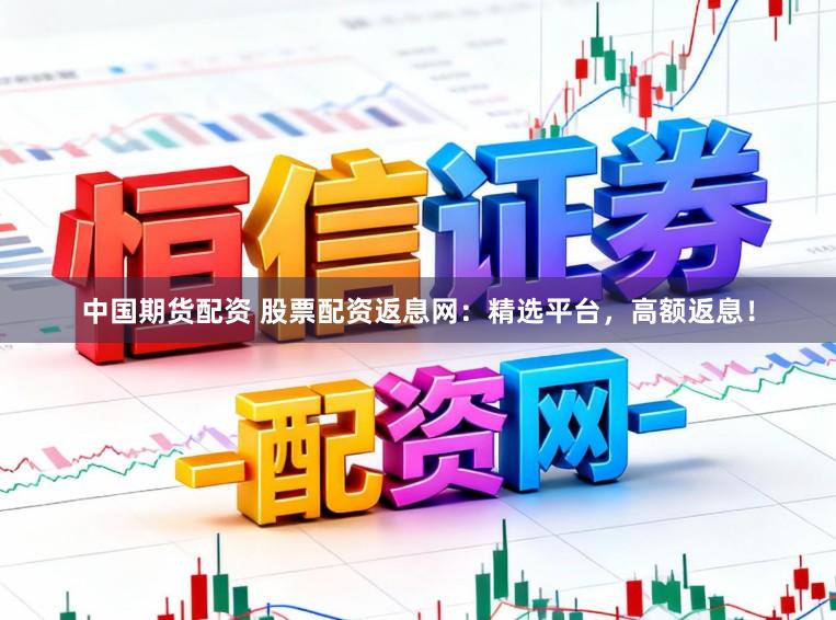 中国期货配资 股票配资返息网:精选平台,高额返息!