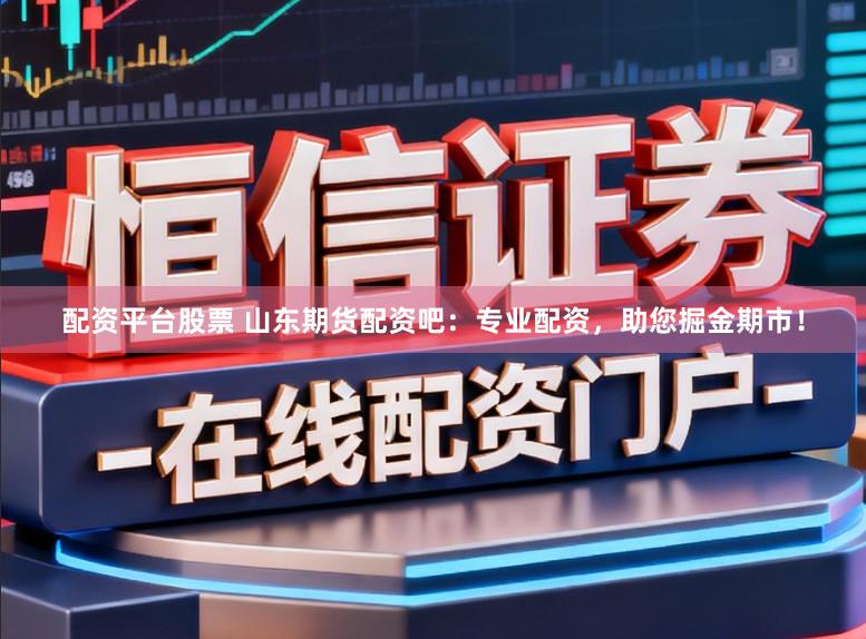 配资平台股票 山东期货配资吧：专业配资，助您掘金期市！