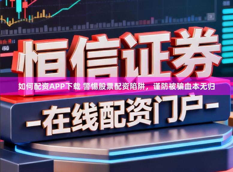 如何配资APP下载 警惕股票配资陷阱，谨防被骗血本无归