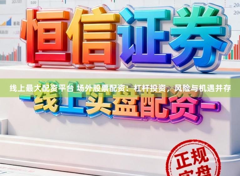 线上最大配资平台 场外股票配资:杠杆投资,风险与机遇并存