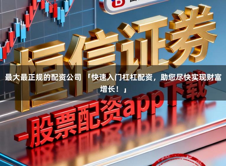 最大最正规的配资公司 「快速入门杠杠配资，助您尽快实现财富增长！」