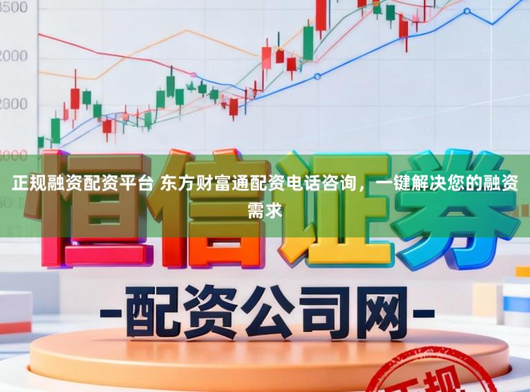 正规融资配资平台 东方财富通配资电话咨询，一键解决您的融资需求