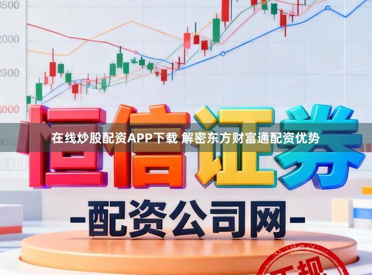 在线炒股配资APP下载 解密东方财富通配资优势