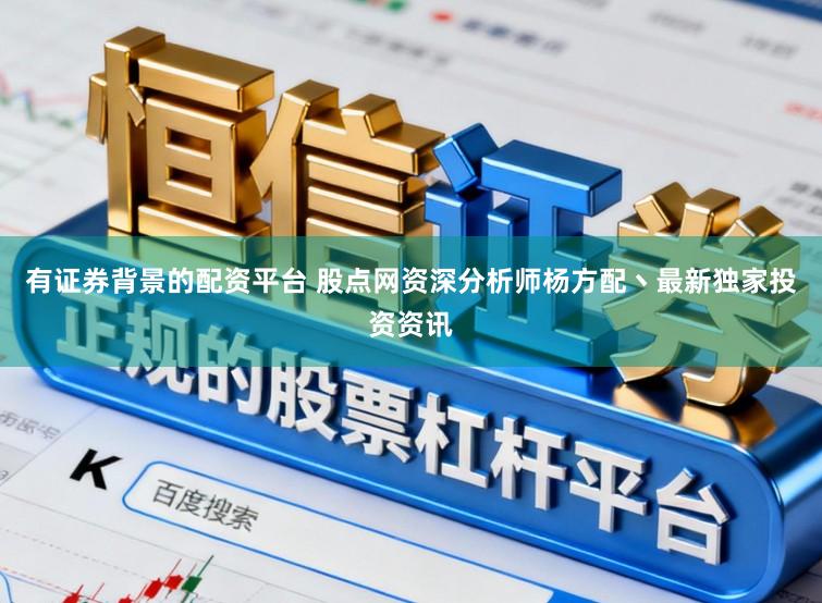 有证券背景的配资平台 股点网资深分析师杨方配丶最新独家投资资讯