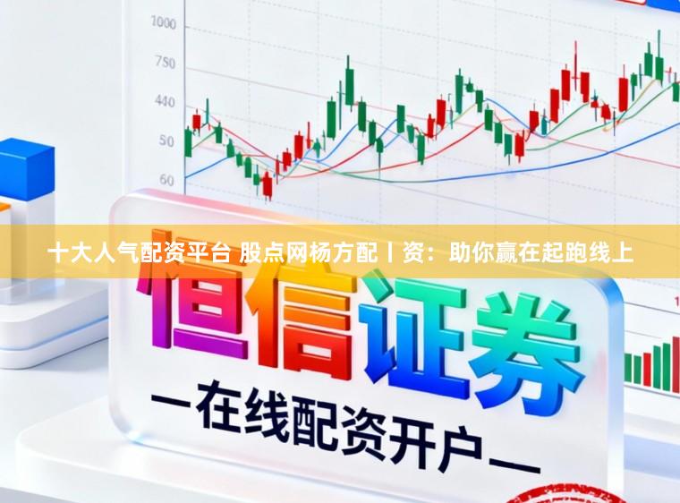 十大人气配资平台 股点网杨方配丨资：助你赢在起跑线上