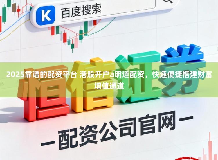2025靠谱的配资平台 港股开户a明道配资，快速便捷搭建财富增值通道