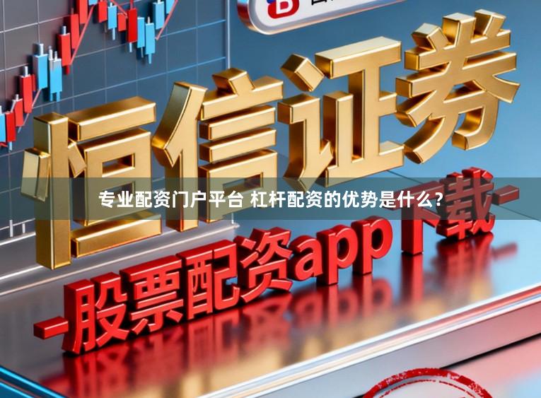 专业配资门户平台 杠杆配资的优势是什么？