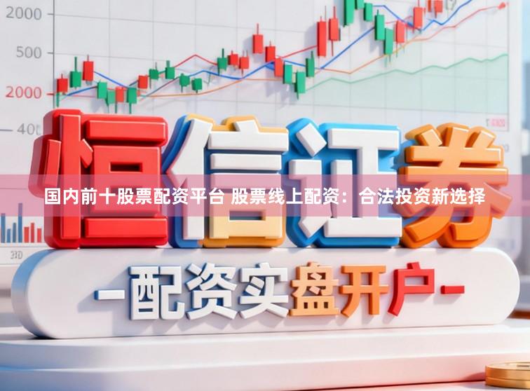 国内前十股票配资平台 股票线上配资：合法投资新选择