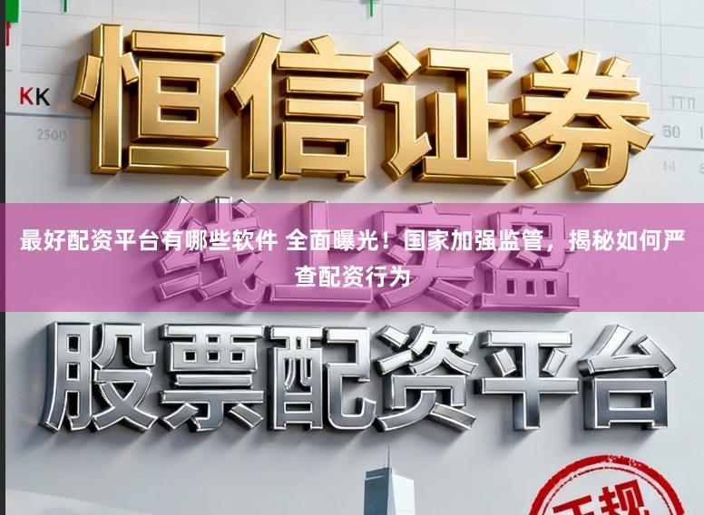 最好配资平台有哪些软件 全面曝光！国家加强监管，揭秘如何严查配资行为