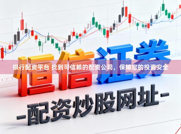 银行配资平台 找到可信赖的配资公司，保障您的投资安全