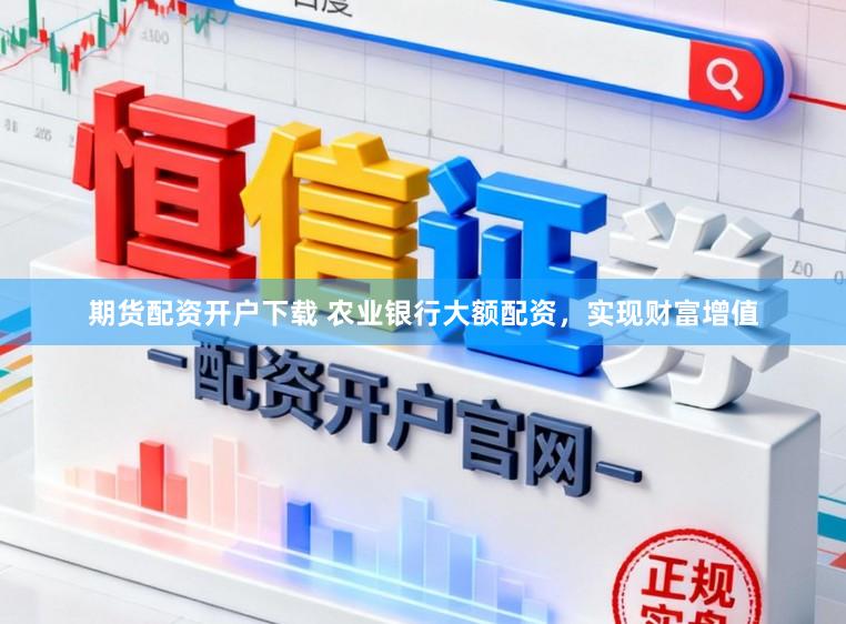 期货配资开户下载 农业银行大额配资，实现财富增值