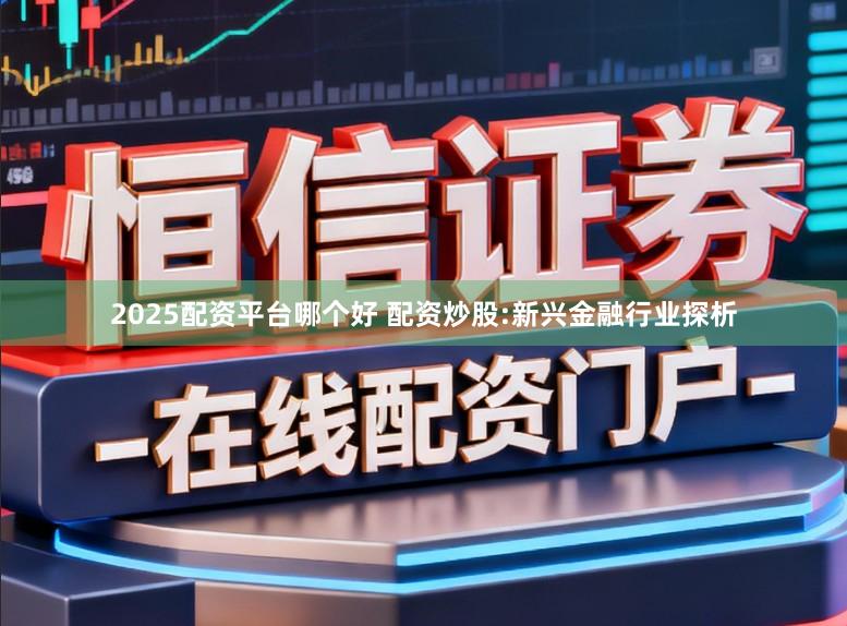 2025配资平台哪个好 配资炒股:新兴金融行业探析