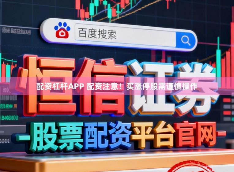 配资杠杆APP 配资注意！买涨停股需谨慎操作
