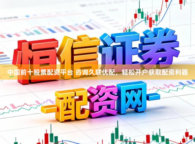 中国前十股票配资平台 咨询久联优配，轻松开户获取配资利器