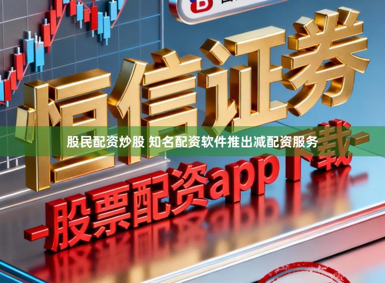 股民配资炒股 知名配资软件推出减配资服务