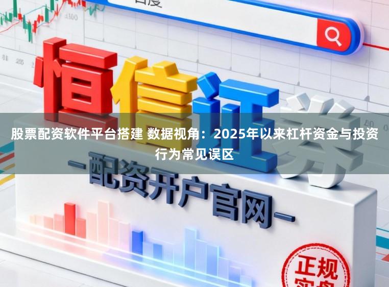 股票配资软件平台搭建 数据视角：2025年以来杠杆资金与投资行为常见误区