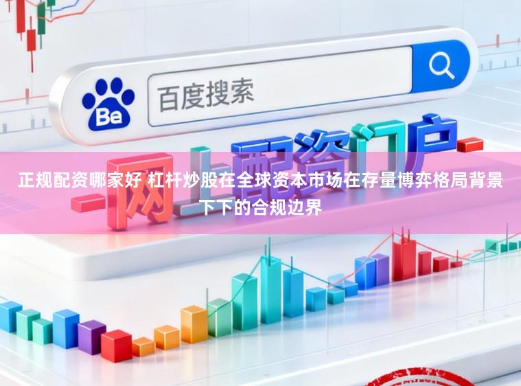 正规配资哪家好 杠杆炒股在全球资本市场在存量博弈格局背景下下的合规边界