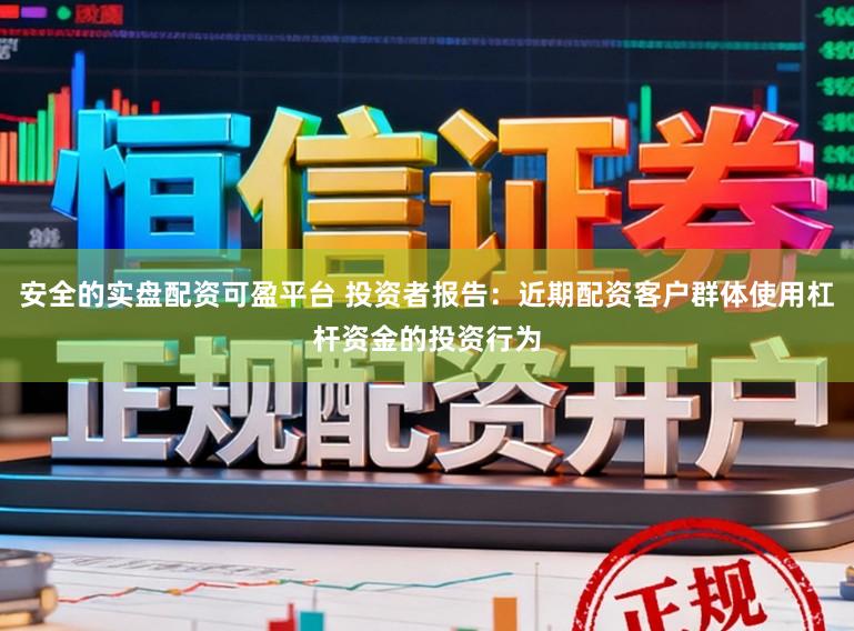 安全的实盘配资可盈平台 投资者报告：近期配资客户群体使用杠杆资金的投资行为