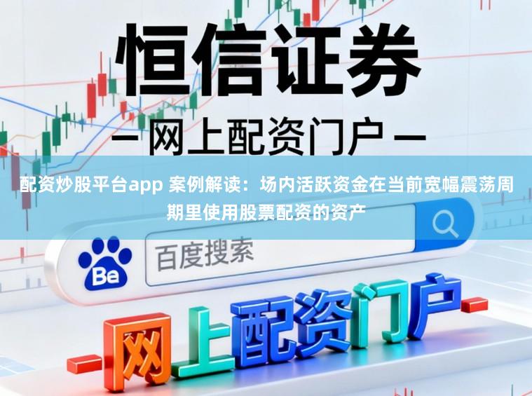 配资炒股平台app 案例解读：场内活跃资金在当前宽幅震荡周期里使用股票配资的资产