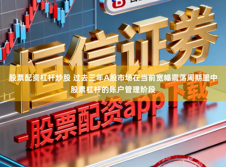 股票配资杠杆炒股 过去三年A股市场在当前宽幅震荡周期里中股票杠杆的账户管理阶段