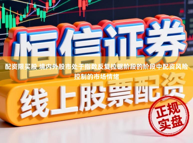 配资限买股 境内外股市处于指数反复拉锯阶段的阶段中配资风险控制的市场情绪
