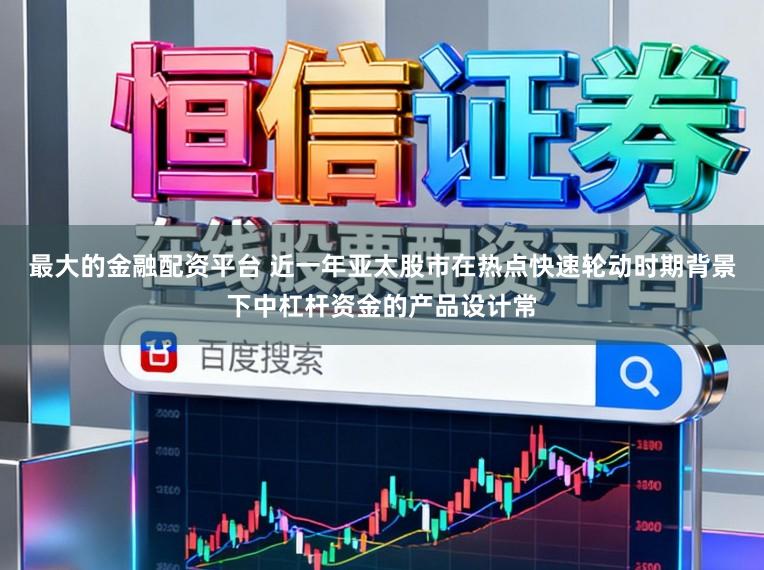 最大的金融配资平台 近一年亚太股市在热点快速轮动时期背景下中杠杆资金的产品设计常