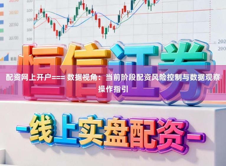 配资网上开户=== 数据视角：当前阶段配资风险控制与数据观察操作指引