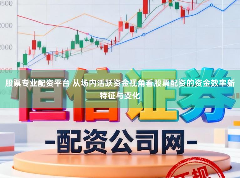 股票专业配资平台 从场内活跃资金视角看股票配资的资金效率新特征与变化