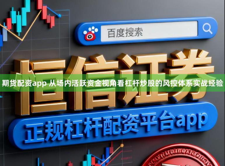 期货配资app 从场内活跃资金视角看杠杆炒股的风控体系实战经验