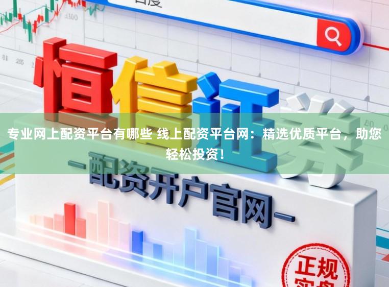 专业网上配资平台有哪些 线上配资平台网：精选优质平台，助您轻松投资！