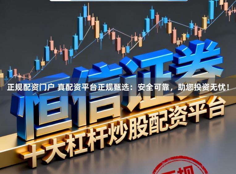 正规配资门户 真配资平台正规甄选：安全可靠，助您投资无忧！